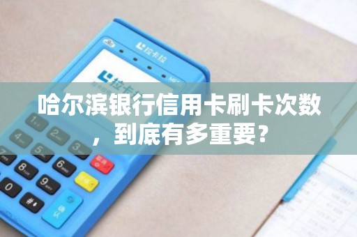 哈尔滨银行信用卡刷卡次数，到底有多重要？
