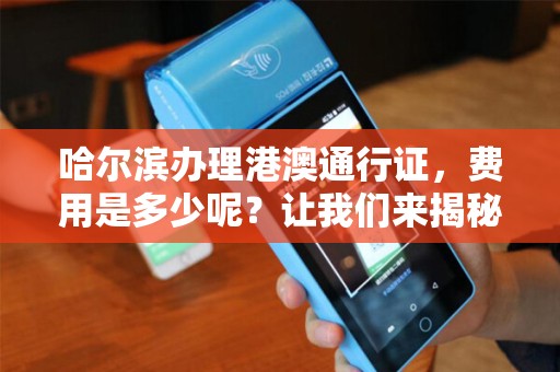 哈尔滨办理港澳通行证，费用是多少呢？让我们来揭秘！