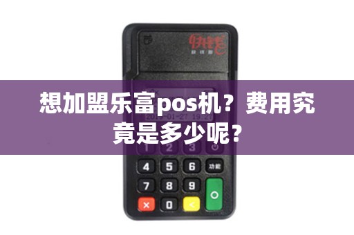 想加盟乐富pos机？费用究竟是多少呢？
