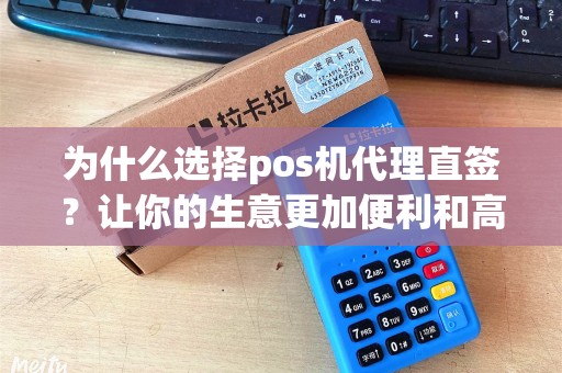 为什么选择pos机代理直签？让你的生意更加便利和高效！