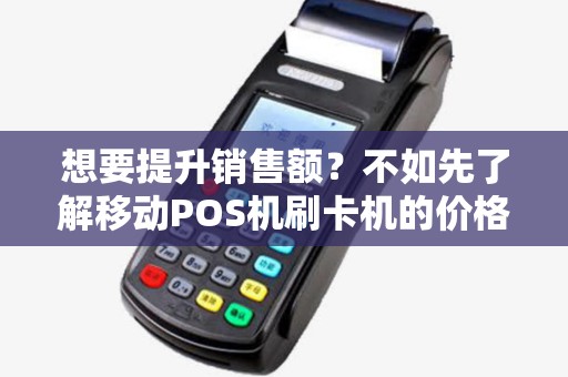 想要提升销售额？不如先了解移动POS机刷卡机的价格！