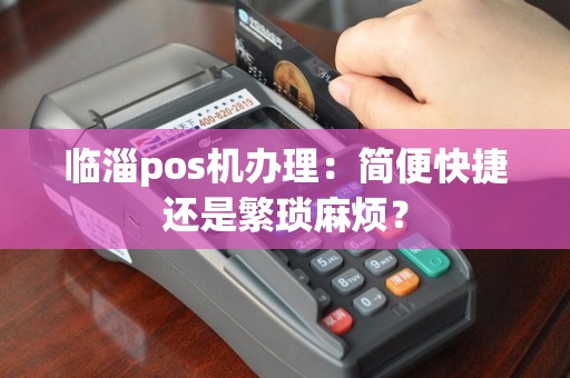 临淄pos机办理：简便快捷还是繁琐麻烦？