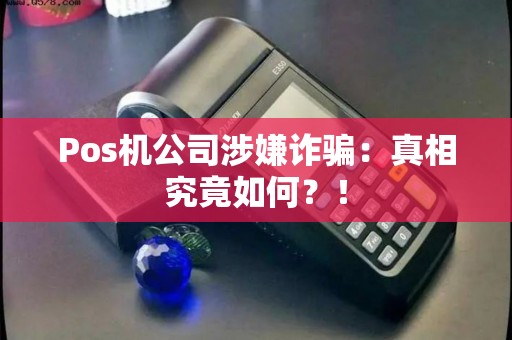 Pos机公司涉嫌诈骗：真相究竟如何？！