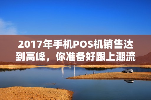 2017年手机POS机销售达到高峰，你准备好跟上潮流了吗？