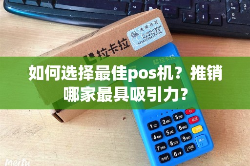 如何选择最佳pos机？推销哪家最具吸引力？