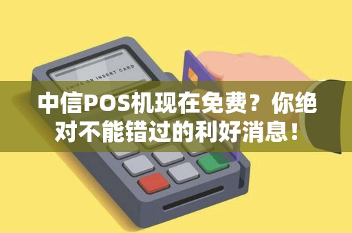 中信POS机现在免费？你绝对不能错过的利好消息！