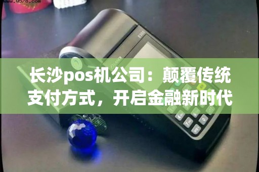 长沙pos机公司：颠覆传统支付方式，开启金融新时代？