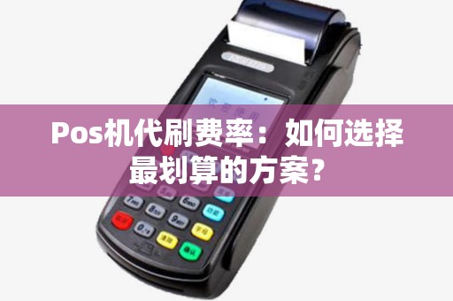 Pos机代刷费率：如何选择最划算的方案？