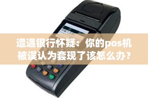 遭遇银行怀疑：你的pos机被误认为套现了该怎么办？