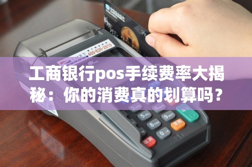 工商银行pos手续费率大揭秘：你的消费真的划算吗？