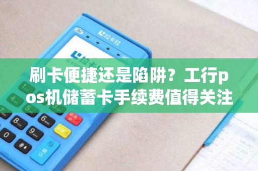 刷卡便捷还是陷阱？工行pos机储蓄卡手续费值得关注！