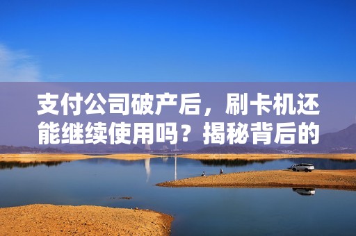支付公司破产后，刷卡机还能继续使用吗？揭秘背后的秘密！