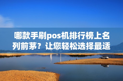哪款手刷pos机排行榜上名列前茅？让您轻松选择最适合的款式！