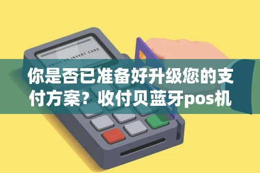 你是否已准备好升级您的支付方案？收付贝蓝牙pos机让您的生意更轻松！