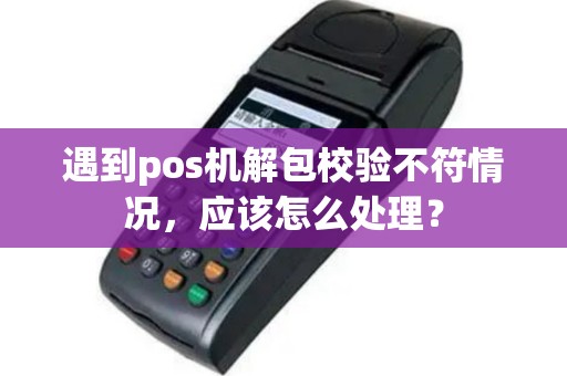 遇到pos机解包校验不符情况，应该怎么处理？
