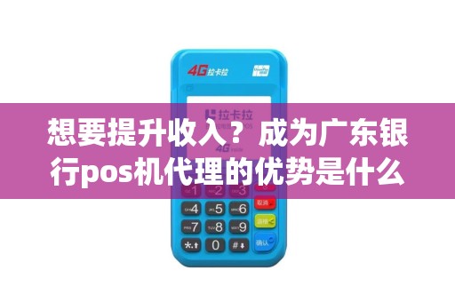 想要提升收入？成为广东银行pos机代理的优势是什么？