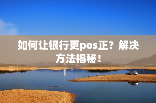 如何让银行更pos正？解决方法揭秘！
