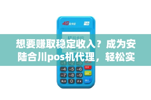 想要赚取稳定收入？成为安陆合川pos机代理，轻松实现梦想！
