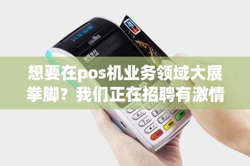 想要在pos机业务领域大展拳脚？我们正在招聘有激情、有经验的人才！快来加入我们的团队吧！