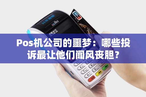 Pos机公司的噩梦：哪些投诉最让他们闻风丧胆？