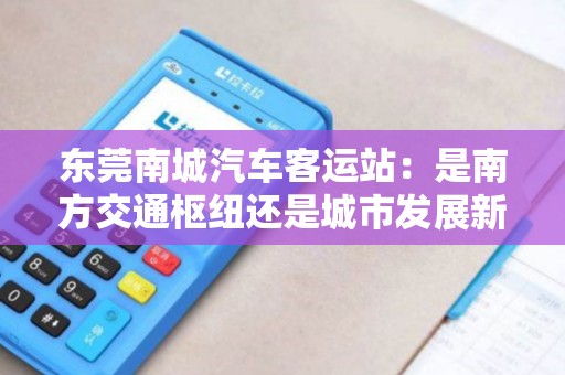 东莞南城汽车客运站：是南方交通枢纽还是城市发展新引擎？