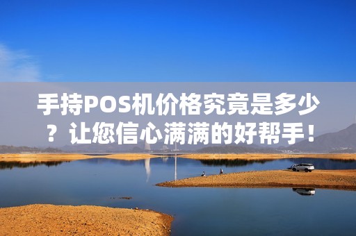 手持POS机价格究竟是多少？让您信心满满的好帮手！