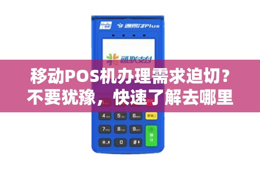 移动POS机办理需求迫切？不要犹豫，快速了解去哪里办理吧！