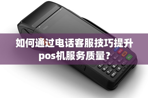 如何通过电话客服技巧提升pos机服务质量？