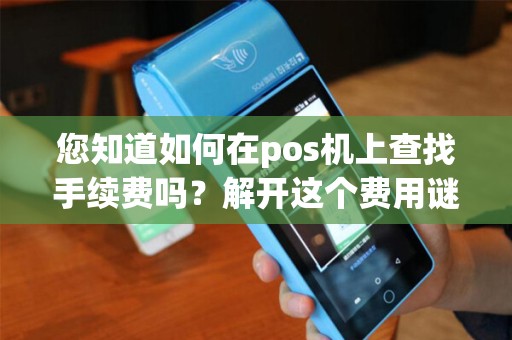 您知道如何在pos机上查找手续费吗？解开这个费用谜团！