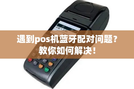 遇到pos机蓝牙配对问题？教你如何解决！