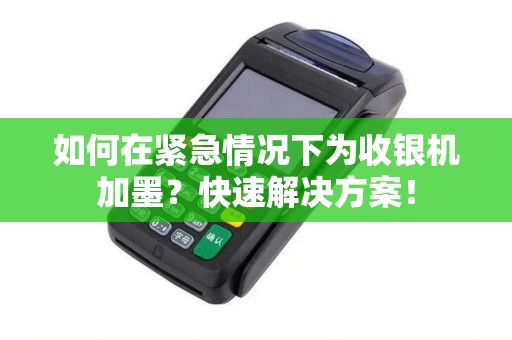 如何在紧急情况下为收银机加墨？快速解决方案！