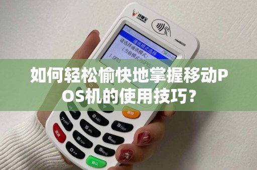 如何轻松愉快地掌握移动POS机的使用技巧？