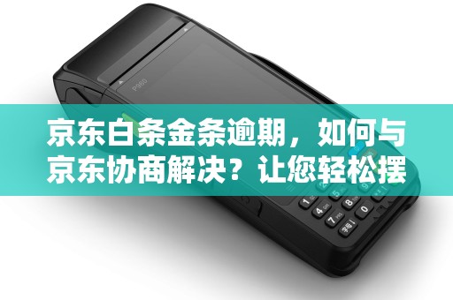 京东白条金条逾期，如何与京东协商解决？让您轻松摆脱金条逾期困扰！