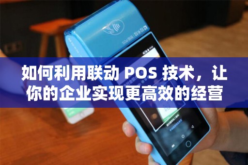 如何利用联动 POS 技术，让你的企业实现更高效的经营？
