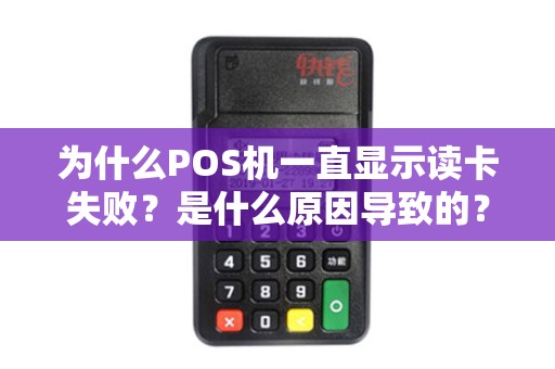 为什么POS机一直显示读卡失败？是什么原因导致的？怎样解决？