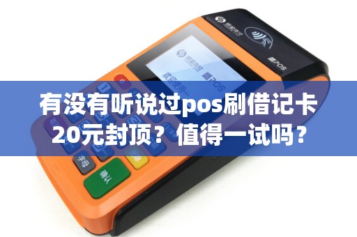 有没有听说过pos刷借记卡20元封顶？值得一试吗？