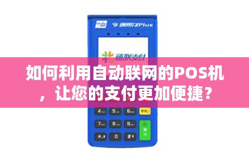 如何利用自动联网的POS机，让您的支付更加便捷？