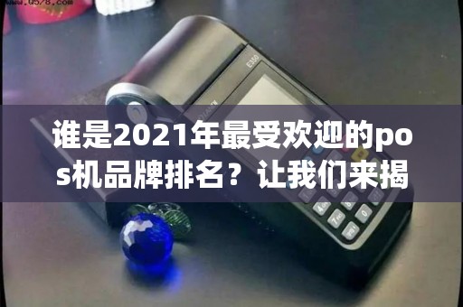 谁是2021年最受欢迎的pos机品牌排名？让我们来揭晓！