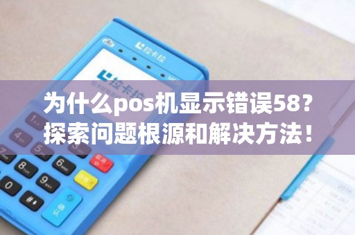 为什么pos机显示错误58？探索问题根源和解决方法！