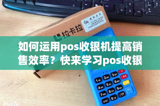 如何运用pos收银机提高销售效率？快来学习pos收银机使用教程！