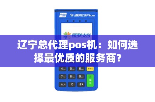辽宁总代理pos机：如何选择最优质的服务商？