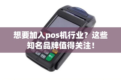 想要加入pos机行业？这些知名品牌值得关注！