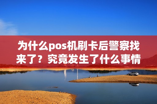 为什么pos机刷卡后警察找来了？究竟发生了什么事情？