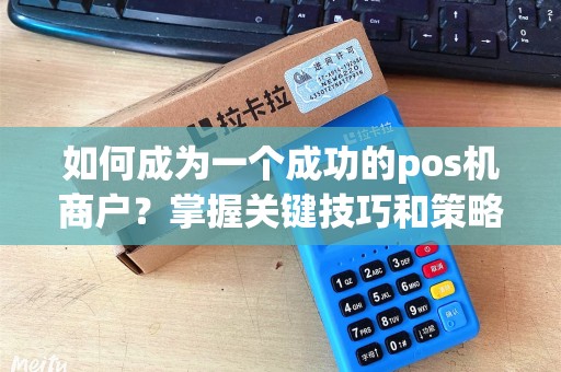 如何成为一个成功的pos机商户？掌握关键技巧和策略！