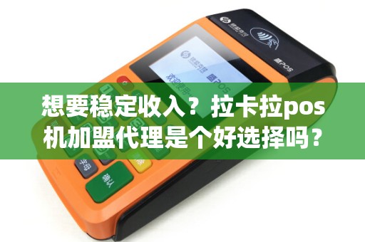 想要稳定收入？拉卡拉pos机加盟代理是个好选择吗？