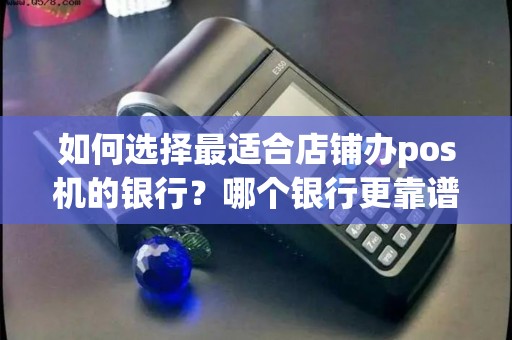 如何选择最适合店铺办pos机的银行？哪个银行更靠谱？