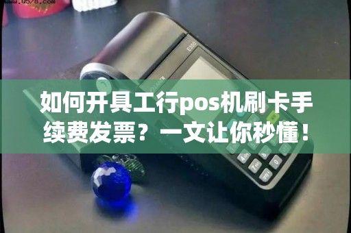如何开具工行pos机刷卡手续费发票？一文让你秒懂！