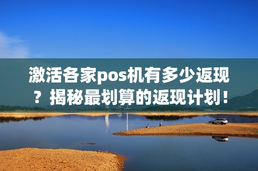 激活各家pos机有多少返现？揭秘最划算的返现计划！