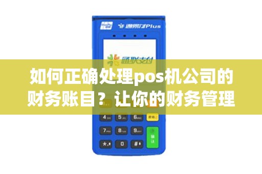 如何正确处理pos机公司的财务账目？让你的财务管理更高效！