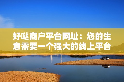 好哒商户平台网址：您的生意需要一个强大的线上平台吗？